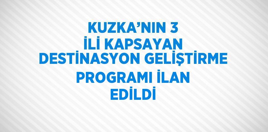 KUZKA’NIN 3 İLİ KAPSAYAN DESTİNASYON GELİŞTİRME PROGRAMI İLAN EDİLDİ