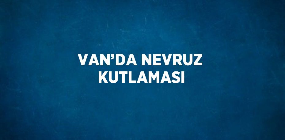 VAN’DA NEVRUZ KUTLAMASI