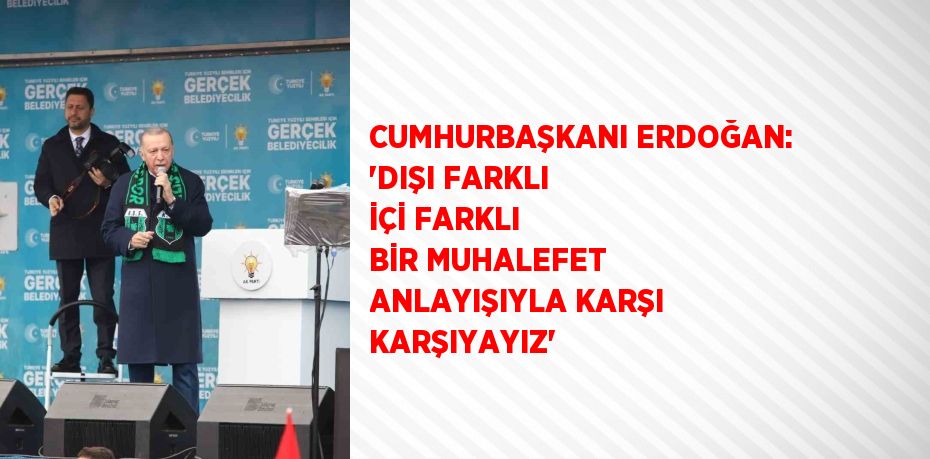 CUMHURBAŞKANI ERDOĞAN: 'DIŞI FARKLI İÇİ FARKLI BİR MUHALEFET ANLAYIŞIYLA KARŞI KARŞIYAYIZ'