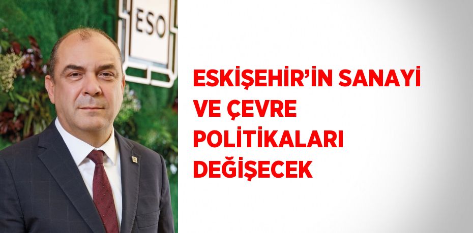 ESKİŞEHİR’İN SANAYİ VE ÇEVRE POLİTİKALARI DEĞİŞECEK