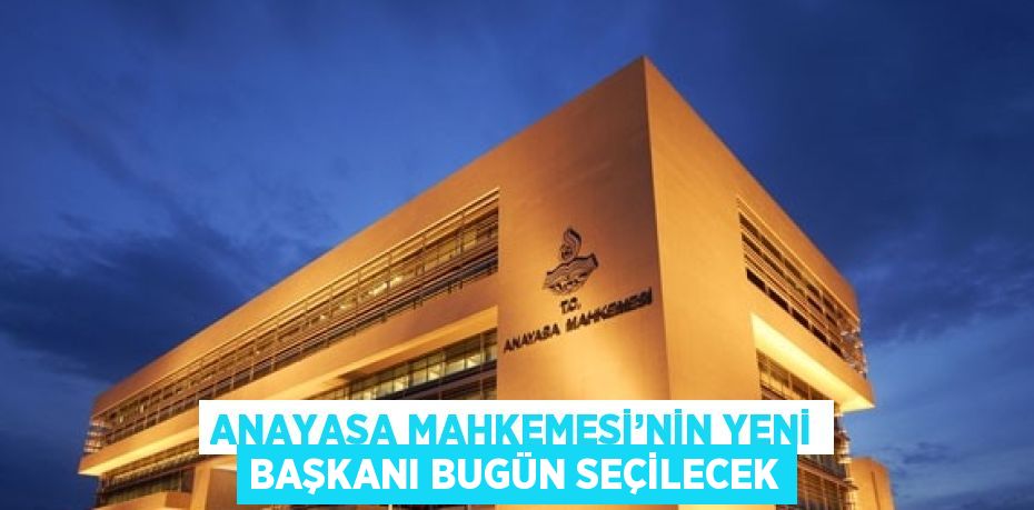 ANAYASA MAHKEMESİ’NİN YENİ BAŞKANI BUGÜN SEÇİLECEK