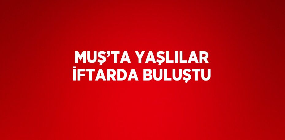 MUŞ’TA YAŞLILAR İFTARDA BULUŞTU