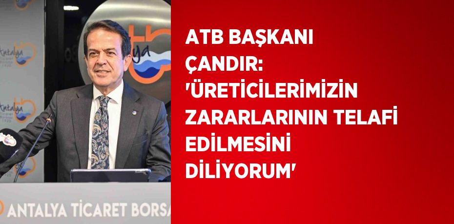 ATB BAŞKANI ÇANDIR: 'ÜRETİCİLERİMİZİN ZARARLARININ TELAFİ EDİLMESİNİ DİLİYORUM'