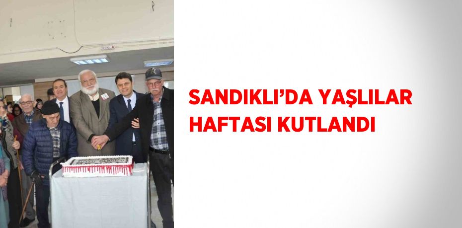 SANDIKLI’DA YAŞLILAR HAFTASI KUTLANDI