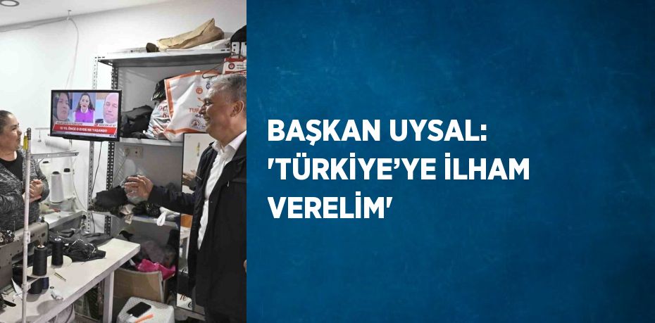 BAŞKAN UYSAL: 'TÜRKİYE’YE İLHAM VERELİM'