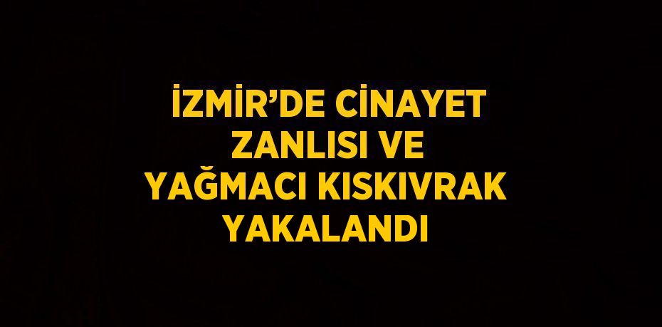 İZMİR’DE CİNAYET ZANLISI VE YAĞMACI KISKIVRAK YAKALANDI