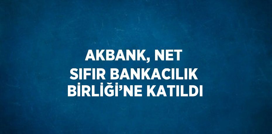 AKBANK, NET SIFIR BANKACILIK BİRLİĞİ’NE KATILDI