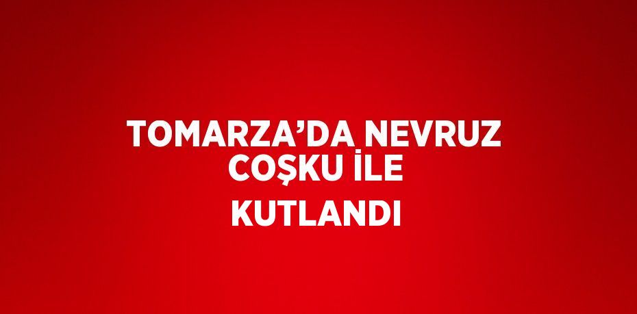 TOMARZA’DA NEVRUZ COŞKU İLE KUTLANDI