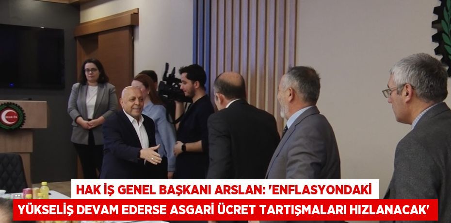 HAK İŞ GENEL BAŞKANI ARSLAN: 'ENFLASYONDAKİ YÜKSELİŞ DEVAM EDERSE ASGARİ ÜCRET TARTIŞMALARI HIZLANACAK'