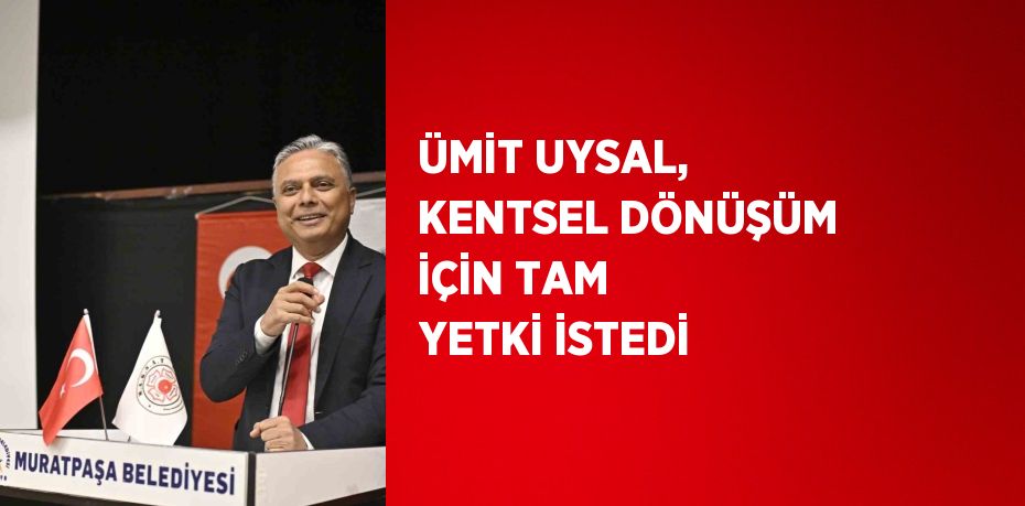 ÜMİT UYSAL, KENTSEL DÖNÜŞÜM İÇİN TAM YETKİ İSTEDİ