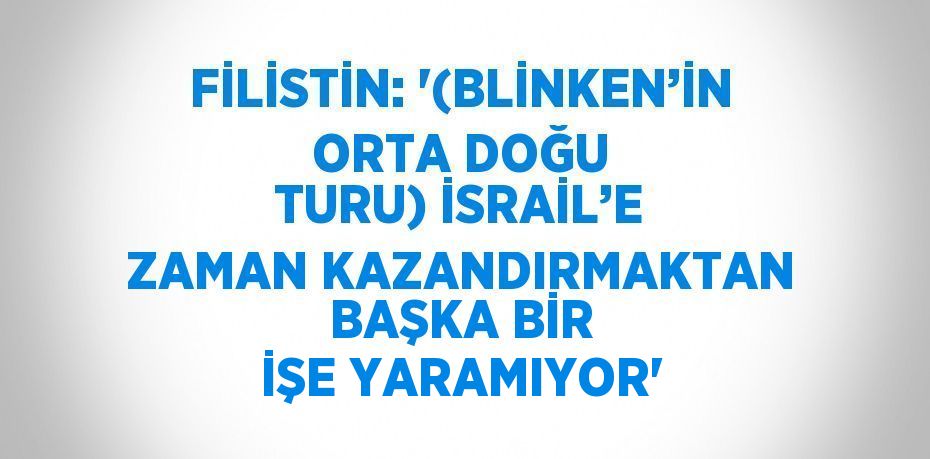 FİLİSTİN: '(BLİNKEN’İN ORTA DOĞU TURU) İSRAİL’E ZAMAN KAZANDIRMAKTAN BAŞKA BİR İŞE YARAMIYOR'