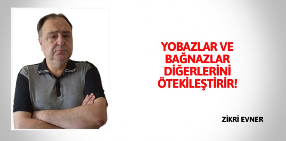 YOBAZLAR VE BAĞNAZLAR  DİĞERLERİNİ ÖTEKİLEŞTİRİR!