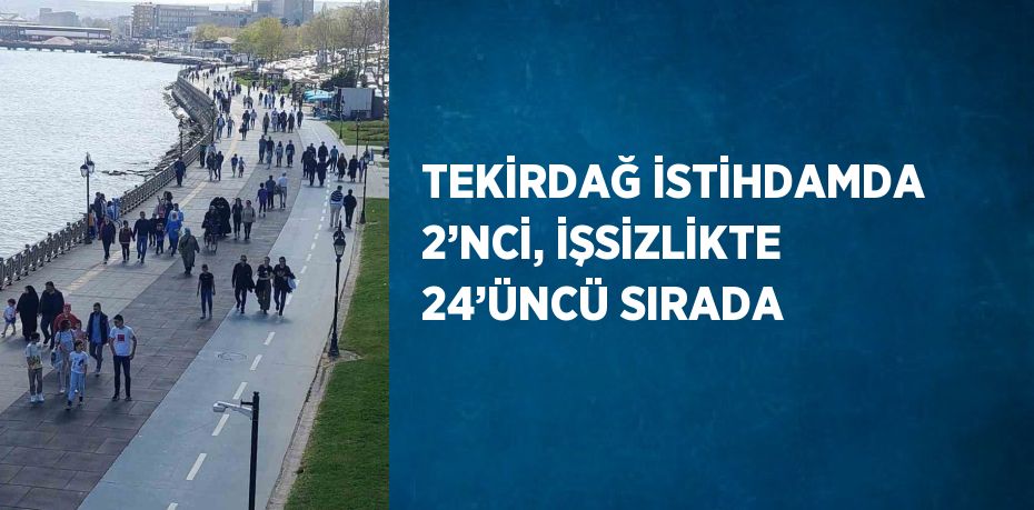 TEKİRDAĞ İSTİHDAMDA 2’NCİ, İŞSİZLİKTE 24’ÜNCÜ SIRADA