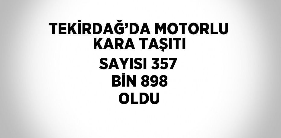 TEKİRDAĞ’DA MOTORLU KARA TAŞITI SAYISI 357 BİN 898 OLDU