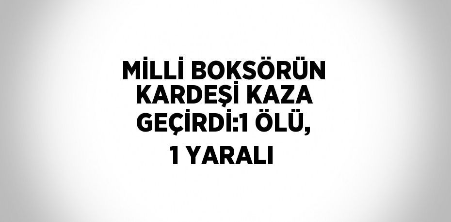 MİLLİ BOKSÖRÜN KARDEŞİ KAZA GEÇİRDİ:1 ÖLÜ, 1 YARALI