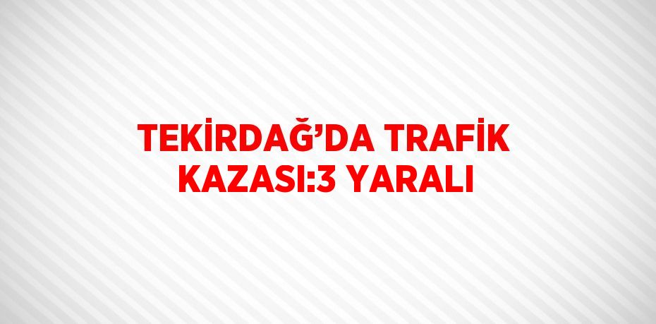 TEKİRDAĞ’DA TRAFİK KAZASI:3 YARALI