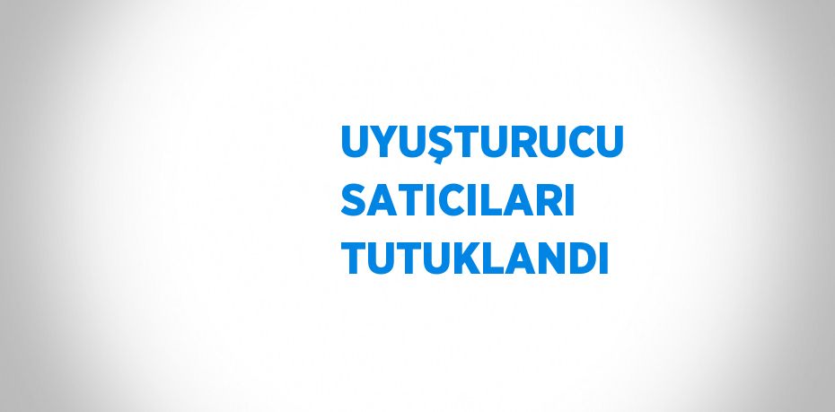 UYUŞTURUCU SATICILARI TUTUKLANDI