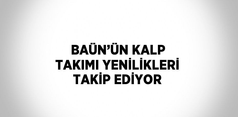 BAÜN’ÜN KALP TAKIMI YENİLİKLERİ TAKİP EDİYOR