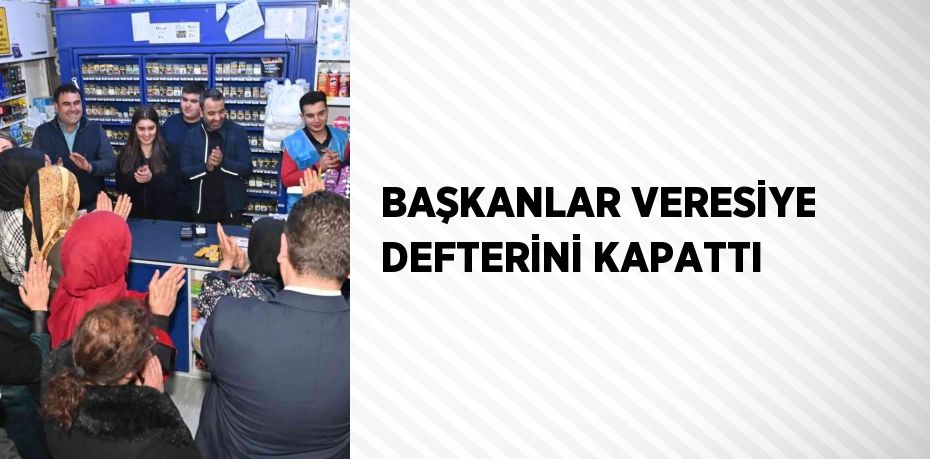 BAŞKANLAR VERESİYE DEFTERİNİ KAPATTI