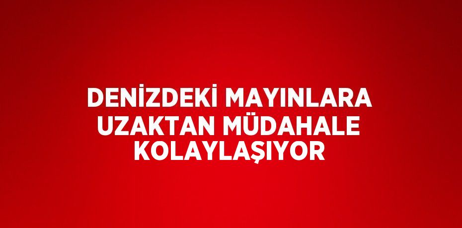 DENİZDEKİ MAYINLARA UZAKTAN MÜDAHALE KOLAYLAŞIYOR