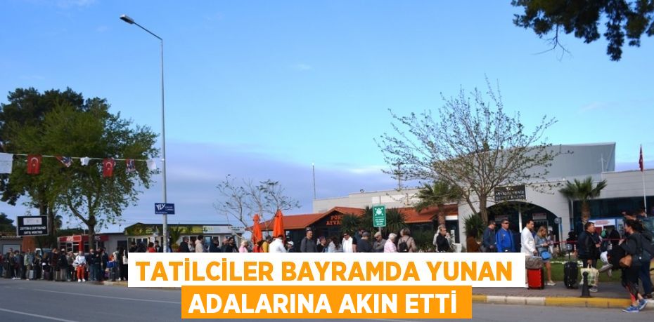 TATİLCİLER BAYRAMDA YUNAN ADALARINA AKIN ETTİ