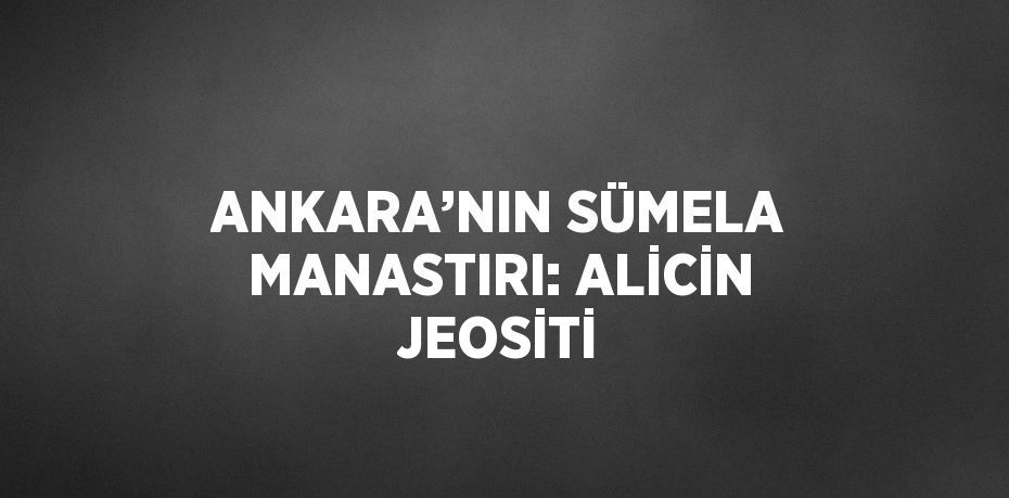 ANKARA’NIN SÜMELA MANASTIRI: ALİCİN JEOSİTİ