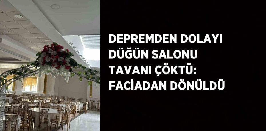 DEPREMDEN DOLAYI DÜĞÜN SALONU TAVANI ÇÖKTÜ: FACİADAN DÖNÜLDÜ