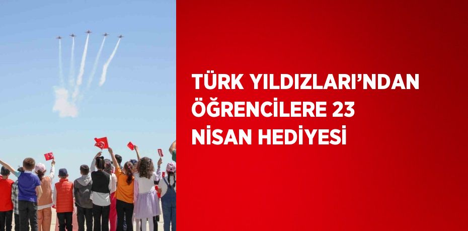 TÜRK YILDIZLARI’NDAN ÖĞRENCİLERE 23 NİSAN HEDİYESİ