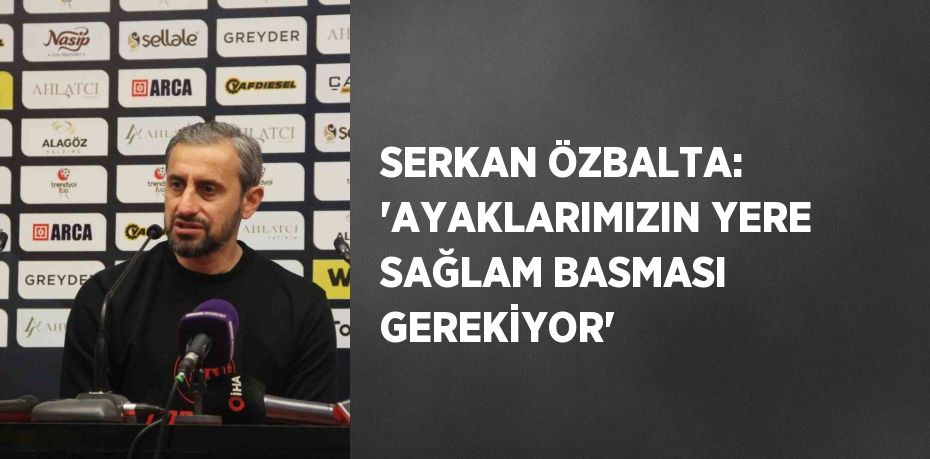 SERKAN ÖZBALTA: 'AYAKLARIMIZIN YERE SAĞLAM BASMASI GEREKİYOR'