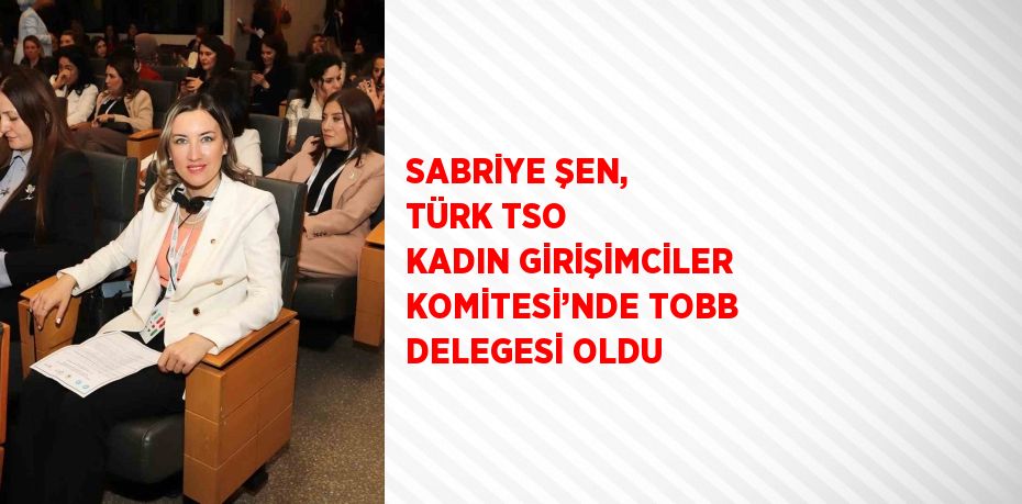 SABRİYE ŞEN, TÜRK TSO KADIN GİRİŞİMCİLER KOMİTESİ’NDE TOBB DELEGESİ OLDU