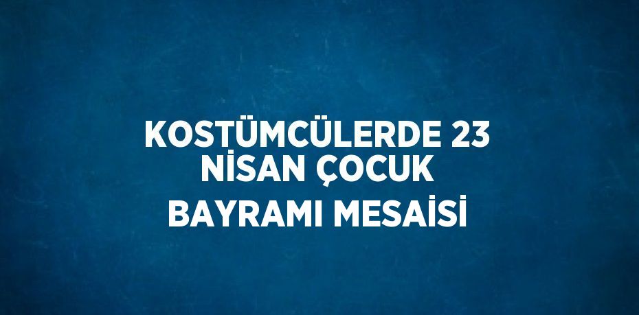 KOSTÜMCÜLERDE 23 NİSAN ÇOCUK BAYRAMI MESAİSİ