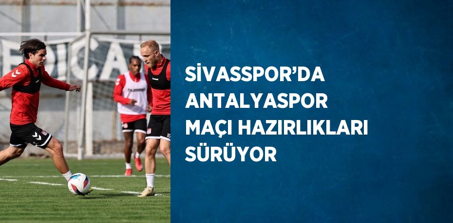 SİVASSPOR’DA ANTALYASPOR MAÇI HAZIRLIKLARI SÜRÜYOR