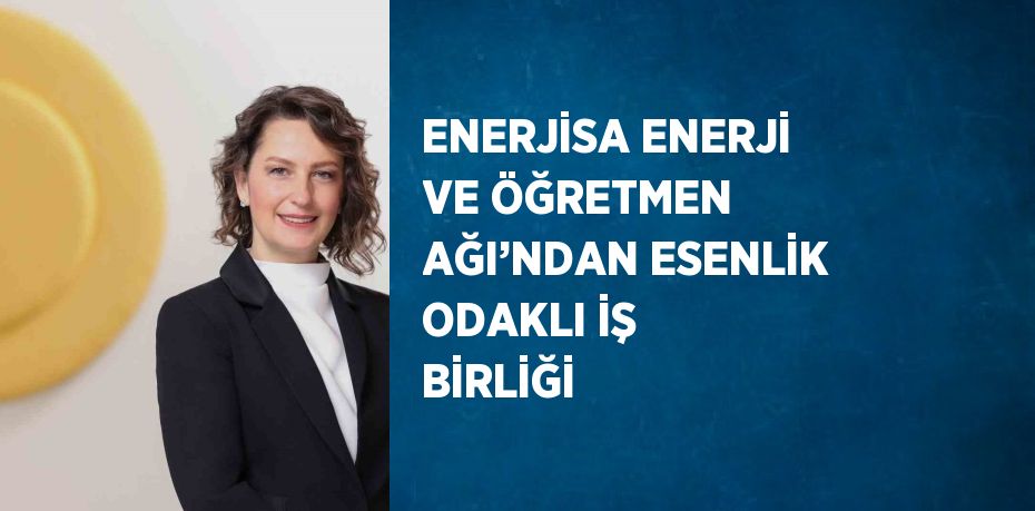 ENERJİSA ENERJİ VE ÖĞRETMEN AĞI’NDAN ESENLİK ODAKLI İŞ BİRLİĞİ