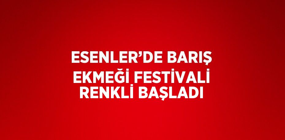 ESENLER’DE BARIŞ EKMEĞİ FESTİVALİ RENKLİ BAŞLADI