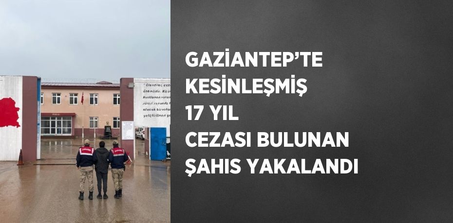GAZİANTEP’TE KESİNLEŞMİŞ 17 YIL CEZASI BULUNAN ŞAHIS YAKALANDI