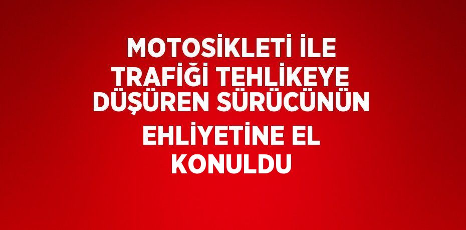 MOTOSİKLETİ İLE TRAFİĞİ TEHLİKEYE DÜŞÜREN SÜRÜCÜNÜN EHLİYETİNE EL KONULDU