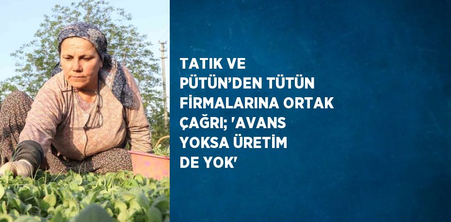 TATIK VE PÜTÜN’DEN TÜTÜN FİRMALARINA ORTAK ÇAĞRI; 'AVANS YOKSA ÜRETİM DE YOK'