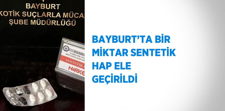 BAYBURT’TA BİR MİKTAR SENTETİK HAP ELE GEÇİRİLDİ