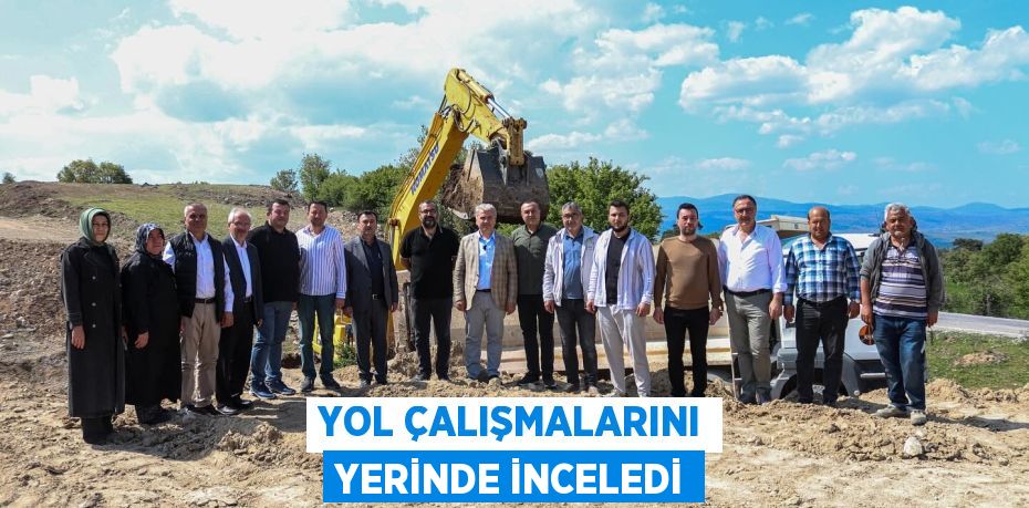 YOL ÇALIŞMALARINI YERİNDE İNCELEDİ