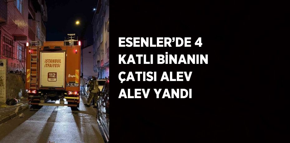 ESENLER’DE 4 KATLI BİNANIN ÇATISI ALEV ALEV YANDI