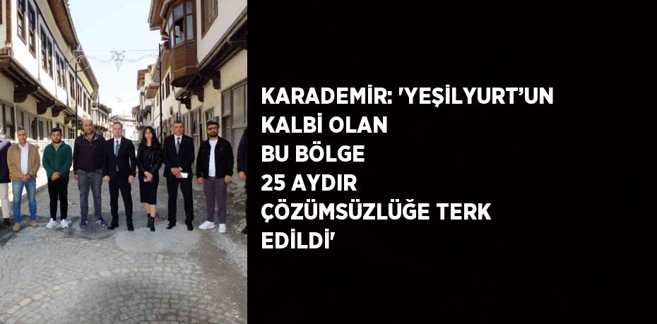 KARADEMİR: 'YEŞİLYURT’UN KALBİ OLAN BU BÖLGE 25 AYDIR ÇÖZÜMSÜZLÜĞE TERK EDİLDİ'