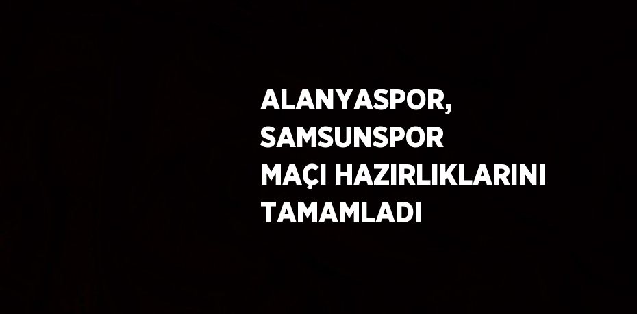 ALANYASPOR, SAMSUNSPOR MAÇI HAZIRLIKLARINI TAMAMLADI