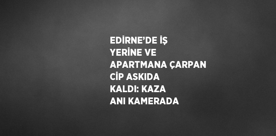 EDİRNE’DE İŞ YERİNE VE APARTMANA ÇARPAN CİP ASKIDA KALDI: KAZA ANI KAMERADA