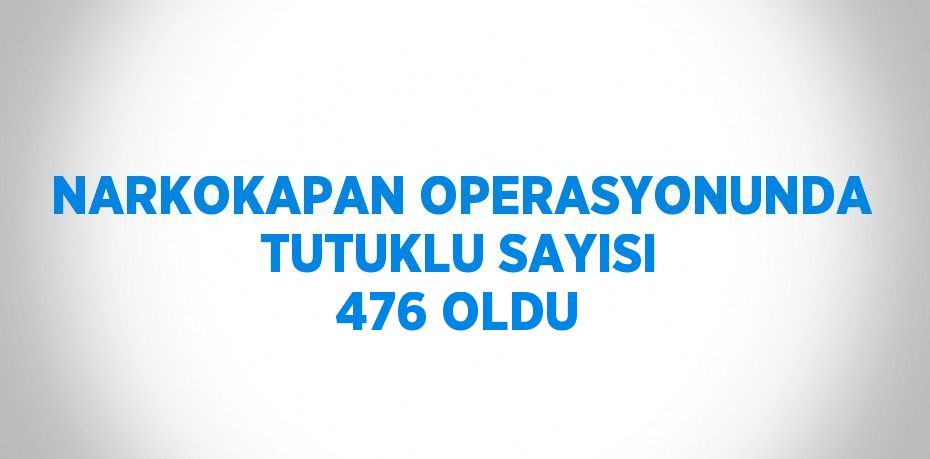 NARKOKAPAN OPERASYONUNDA TUTUKLU SAYISI 476 OLDU