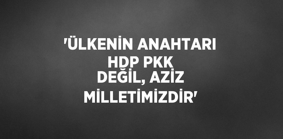 'ÜLKENİN ANAHTARI HDP PKK DEĞİL, AZİZ MİLLETİMİZDİR'