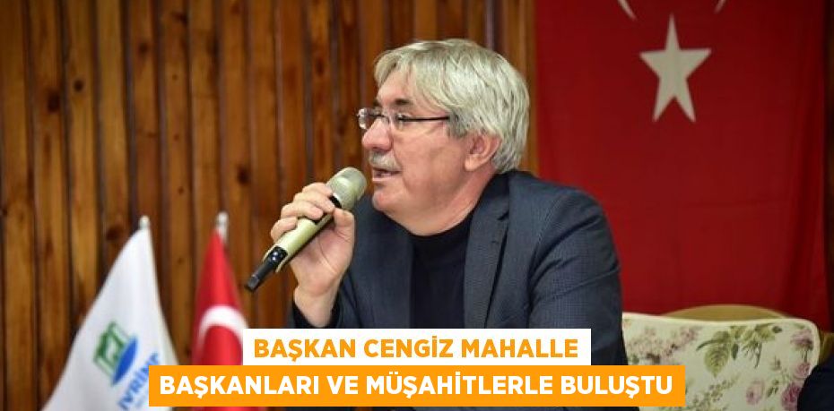 BAŞKAN CENGİZ MAHALLE BAŞKANLARI VE MÜŞAHİTLERLE BULUŞTU