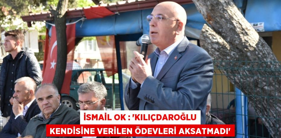 İSMAİL OK : “KILIÇDAROĞLU KENDİSİNE VERİLEN ÖDEVLERİ AKSATMADI”