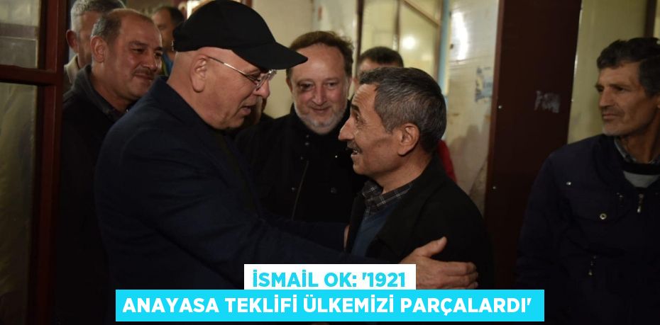 İSMAİL OK: “1921 ANAYASA TEKLİFİ ÜLKEMİZİ PARÇALARDI”