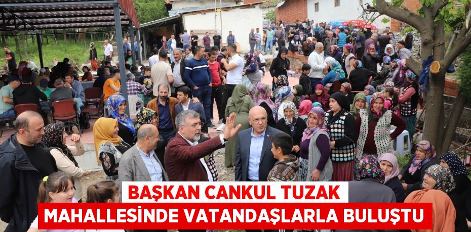 BAŞKAN CANKUL TUZAK MAHALLESİNDE VATANDAŞLARLA BULUŞTU