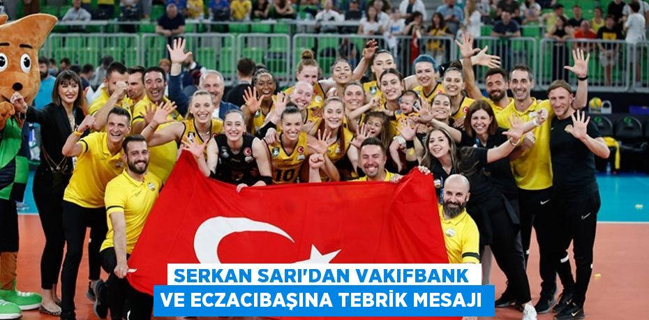 SERKAN SARI’DAN VAKIFBANK VE ECZACIBAŞINA TEBRİK MESAJI